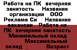 Работа на ПК (вечерняя занятость) › Название организации ­ ООО “Реклама Си“ › Название вакансии ­ Работа на ПК (вечерняя занятость) › Минимальный оклад ­ 24 000 › Максимальный оклад ­ 29 000 › Возраст от ­ 24 › Возраст до ­ 48 - Нижегородская обл., Арзамасский р-н, Арзамас г. Работа » Вакансии   